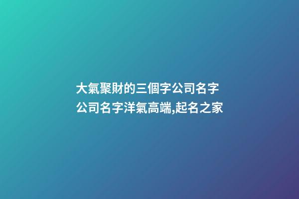 大氣聚財的三個字公司名字 公司名字洋氣高端,起名之家-第1張-公司起名-玄機派